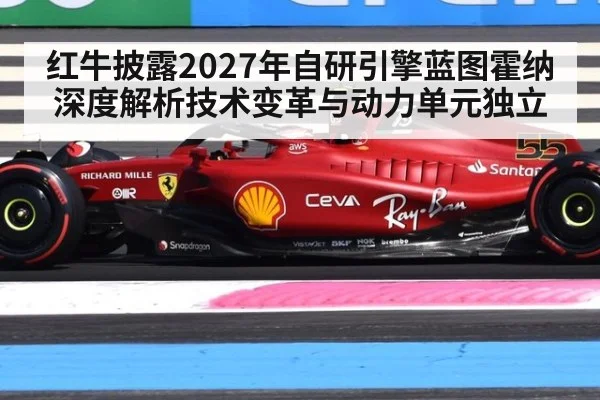 红牛披露2027年自研引擎蓝图霍纳深度解析技术变革与动力单元独立