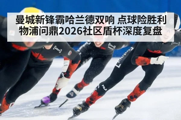曼城新锋霸哈兰德双响 点球险胜利物浦问鼎2026社区盾杯深度复盘