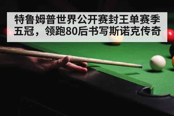 特鲁姆普世界公开赛封王单赛季五冠，领跑80后书写斯诺克传奇