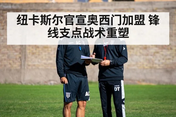 纽卡斯尔官宣奥西门加盟 锋线支点战术重塑