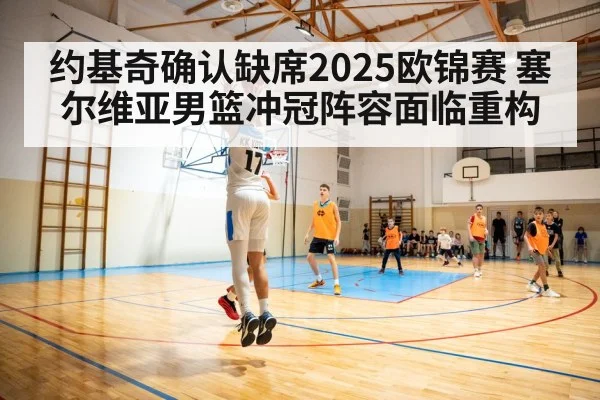 约基奇确认缺席2025欧锦赛 塞尔维亚男篮冲冠阵容面临重构