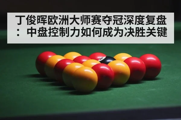 丁俊晖欧洲大师赛夺冠深度复盘：中盘控制力如何成为决胜关键
