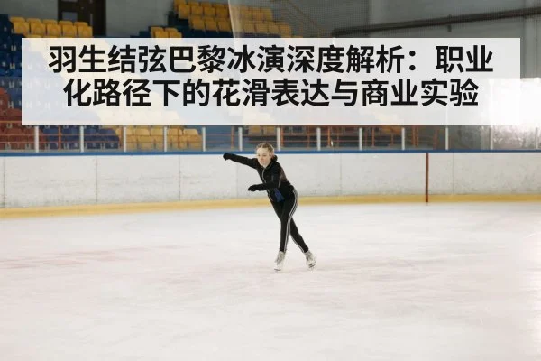 羽生结弦巴黎冰演深度解析:职业化路径下的花滑表达与商业实验