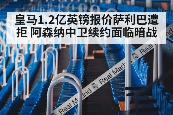 皇马1.2亿英镑报价萨利巴遭拒 阿森纳中卫续约面临暗战